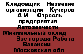 Кладовщик › Название организации ­ Кучеров А.И. › Отрасль предприятия ­ Автозапчасти › Минимальный оклад ­ 24 000 - Все города Работа » Вакансии   . Московская обл.,Климовск г.